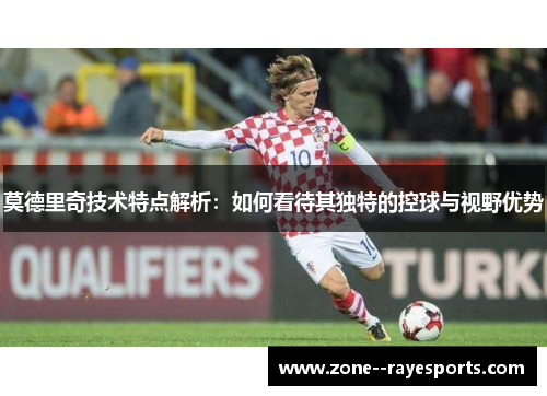 莫德里奇技术特点解析：如何看待其独特的控球与视野优势