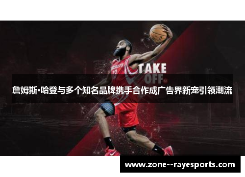 詹姆斯·哈登与多个知名品牌携手合作成广告界新宠引领潮流