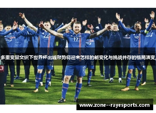 多重变量交织下世界杯出线形势将迎来怎样的新变化与挑战并存的格局演变
