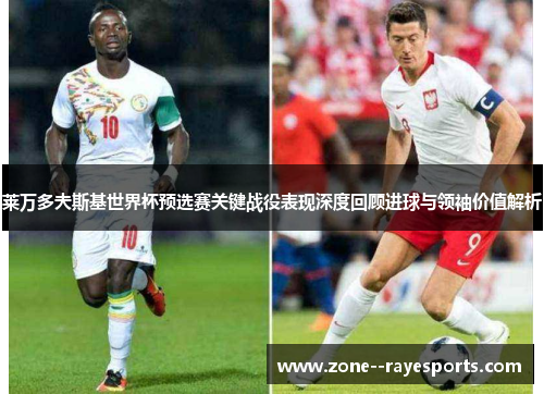 莱万多夫斯基世界杯预选赛关键战役表现深度回顾进球与领袖价值解析