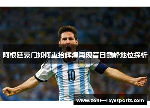 阿根廷豪门如何重拾辉煌再现昔日巅峰地位探析 阿根廷豪门如何重拾辉煌再现昔日巅峰地位探析