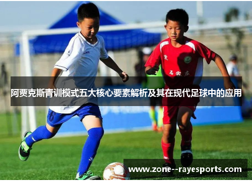 阿贾克斯青训模式五大核心要素解析及其在现代足球中的应用 阿贾克斯青训模式五大核心要素解析及其在现代足球中的应用