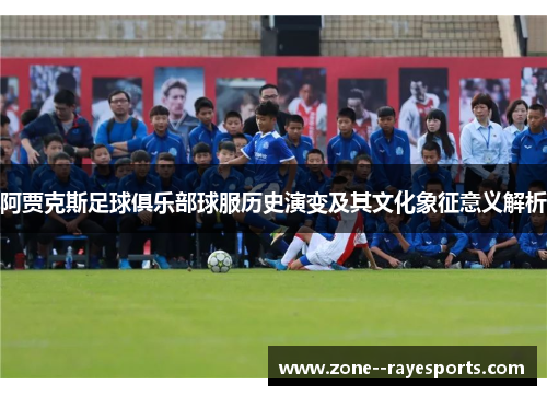 阿贾克斯足球俱乐部球服历史演变及其文化象征意义解析 阿贾克斯足球俱乐部球服历史演变及其文化象征意义解析