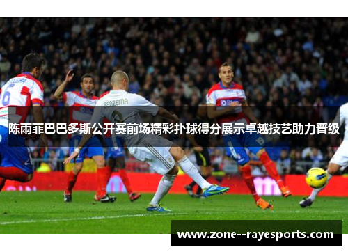 陈雨菲巴巴多斯公开赛前场精彩扑球得分展示卓越技艺助力晋级