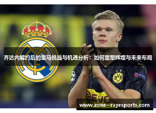 齐达内解约后的皇马挑战与机遇分析：如何重塑辉煌与未来布局