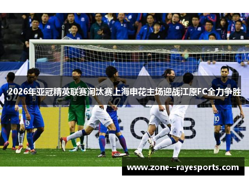 2026年亚冠精英联赛淘汰赛上海申花主场迎战江原FC全力争胜