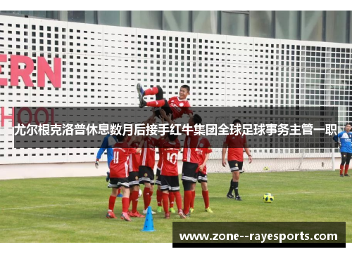 尤尔根克洛普休息数月后接手红牛集团全球足球事务主管一职