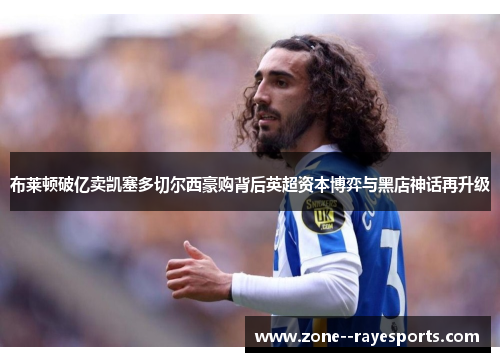 布莱顿破亿卖凯塞多切尔西豪购背后英超资本博弈与黑店神话再升级