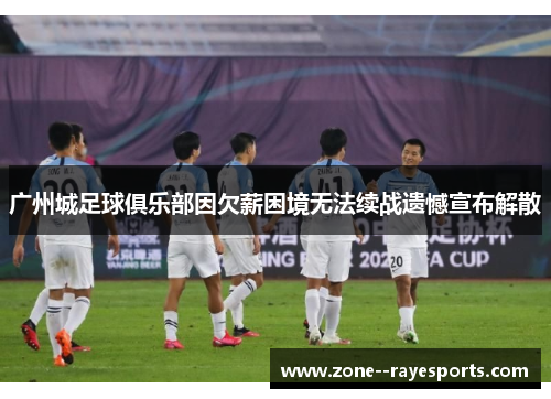 广州城足球俱乐部因欠薪困境无法续战遗憾宣布解散