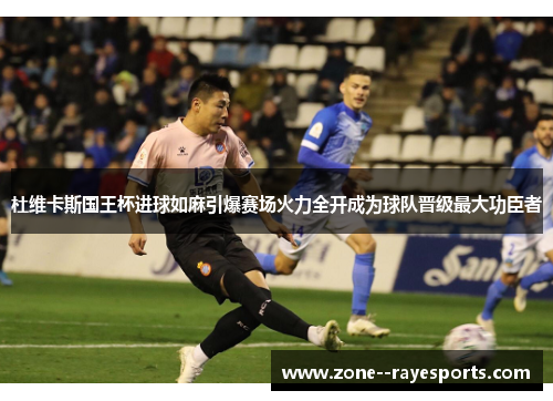 杜维卡斯国王杯进球如麻引爆赛场火力全开成为球队晋级最大功臣者