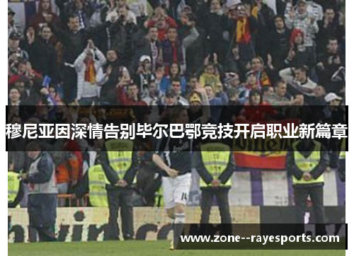 穆尼亚因深情告别毕尔巴鄂竞技开启职业新篇章