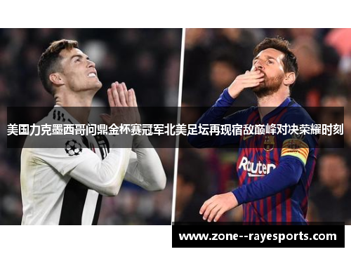 美国力克墨西哥问鼎金杯赛冠军北美足坛再现宿敌巅峰对决荣耀时刻