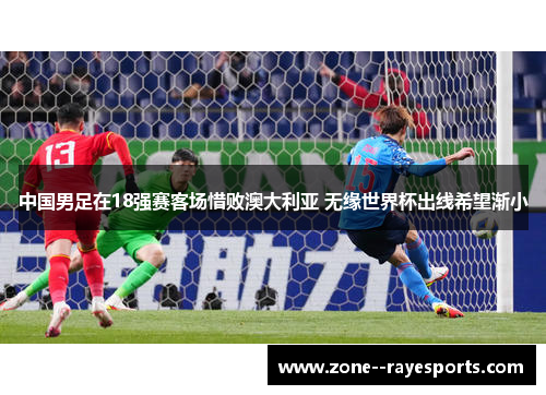 中国男足在18强赛客场惜败澳大利亚 无缘世界杯出线希望渐小