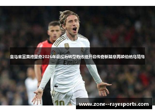 皇马官宣莫德里奇2026年退役后转型教练组开启传奇新篇章再续伯纳乌情缘