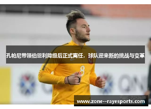 孔帕尼带领伯恩利降级后正式离任，球队迎来新的挑战与变革