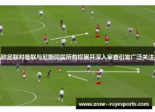 欧足联对曼联与尼斯同属所有权展开深入审查引发广泛关注