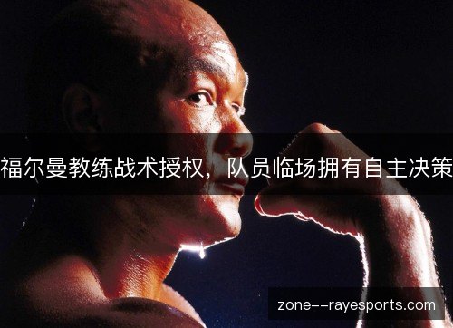 福尔曼教练战术授权,队员临场拥有自主决策 福尔曼教练战术授权,队员临场拥有自主决策