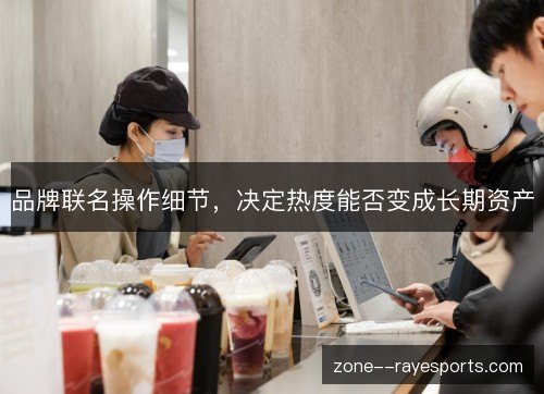 品牌联名操作细节，决定热度能否变成长期资产