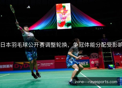 日本羽毛球公开赛调整轮换,争冠体能分配受影响 日本羽毛球公开赛调整轮换,争冠体能分配受影响