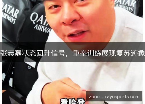 张志磊状态回升信号，重拳训练展现复苏迹象