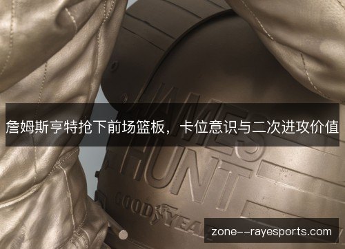詹姆斯亨特抢下前场篮板，卡位意识与二次进攻价值